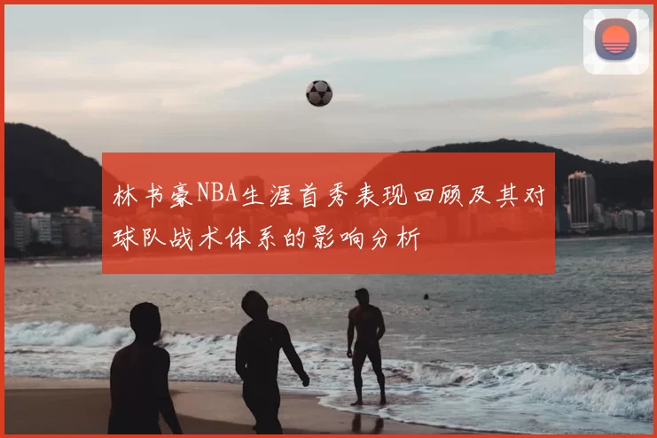 林书豪NBA生涯首秀表现回顾及其对球队战术体系的影响分析