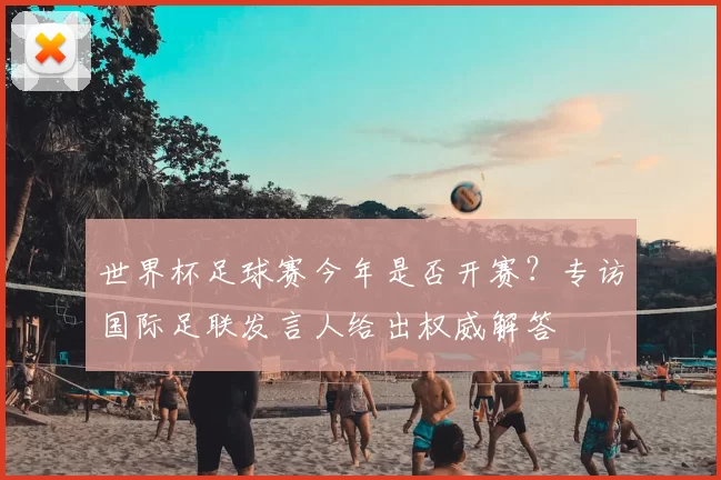 世界杯足球赛今年是否开赛？专访国际足联发言人给出权威解答