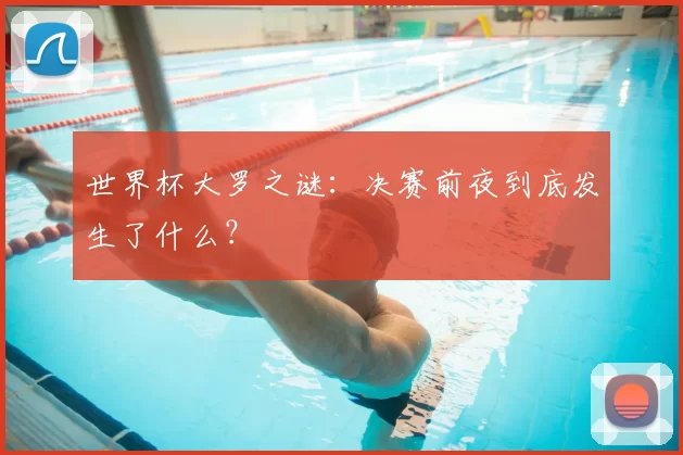 世界杯大罗之谜：决赛前夜到底发生了什么？