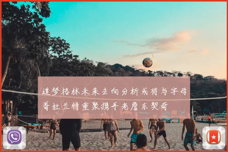追梦格林未来去向分析或将与字母哥杜兰特重聚携手老詹东契奇
