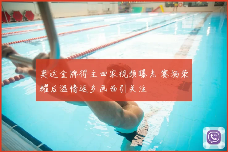 奥运金牌得主回家视频曝光 赛场荣耀后温情返乡画面引关注