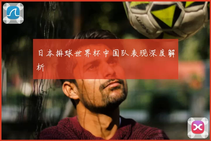 日本排球世界杯中国队表现深度解析