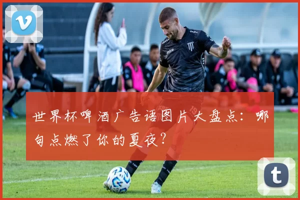 世界杯啤酒广告语图片大盘点：哪句点燃了你的夏夜？