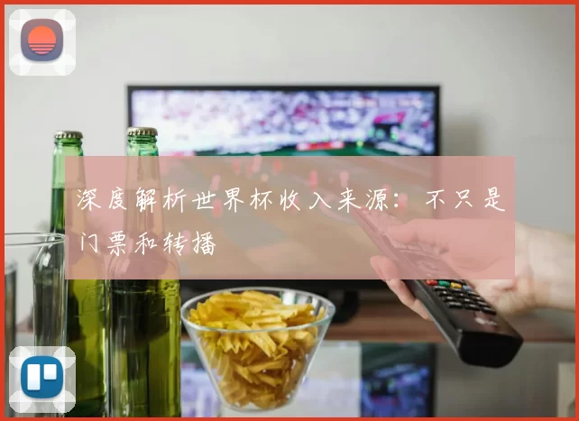 深度解析世界杯收入来源：不只是门票和转播