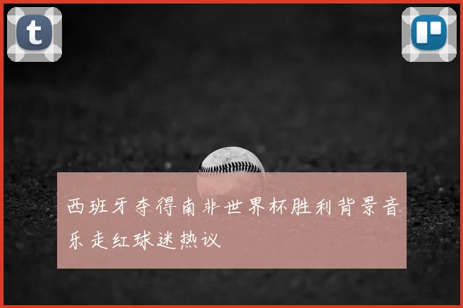 西班牙夺得南非世界杯胜利背景音乐走红球迷热议