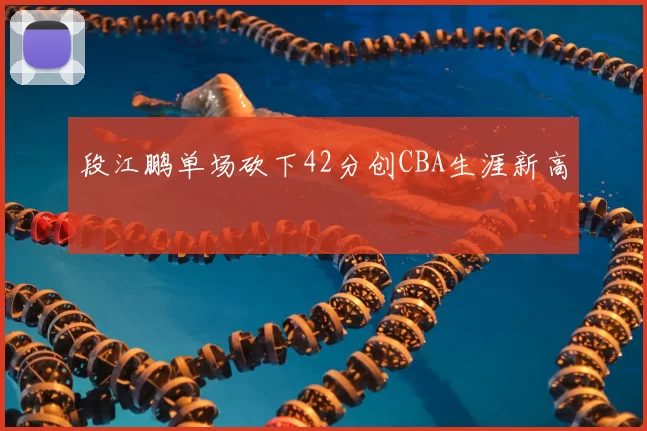 段江鹏单场砍下42分创CBA生涯新高