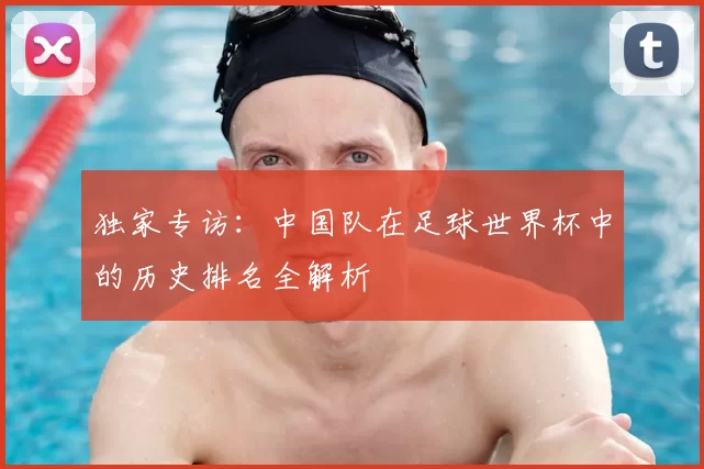 独家专访：中国队在足球世界杯中的历史排名全解析