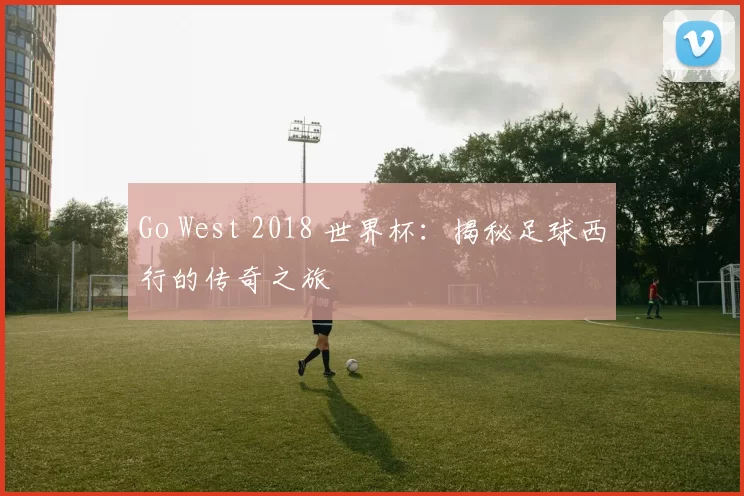 Go West 2018 世界杯：揭秘足球西行的传奇之旅