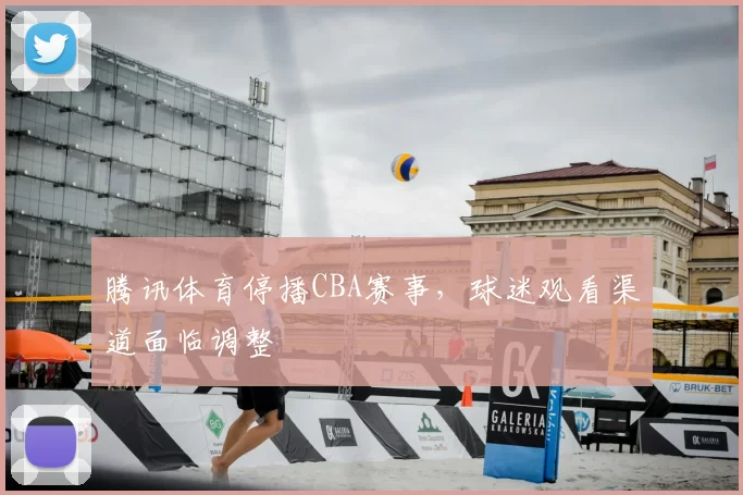 腾讯体育停播CBA赛事，球迷观看渠道面临调整