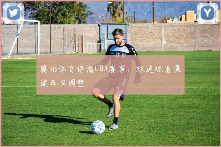 腾讯体育停播CBA赛事，球迷观看渠道面临调整