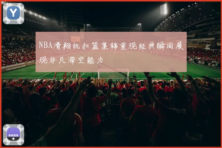 NBA滑翔机扣篮集锦重现经典瞬间展现非凡滞空能力