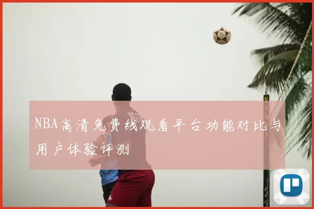 NBA高清免费线观看平台功能对比与用户体验评测