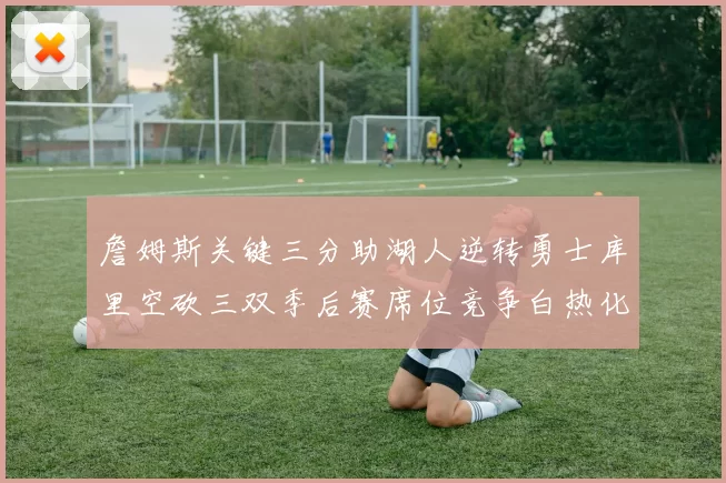 詹姆斯关键三分助湖人逆转勇士库里空砍三双季后赛席位竞争白热化